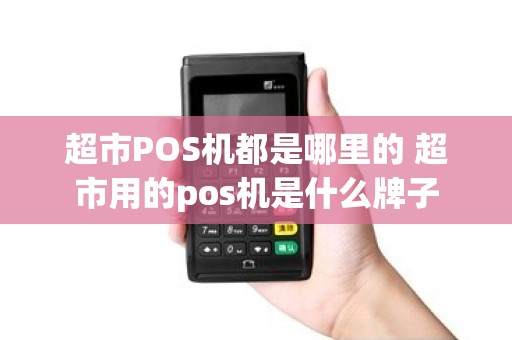 超市POS机都是哪里的 超市用的pos机是什么牌子