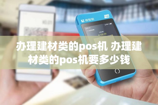 办理建材类的pos机 办理建材类的pos机要多少钱