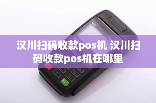 汉川扫码收款pos机 汉川扫码收款pos机在哪里