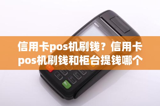 信用卡pos机刷钱？信用卡pos机刷钱和柜台提钱哪个划算
