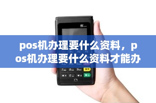 pos机办理要什么资料，pos机办理要什么资料才能办理