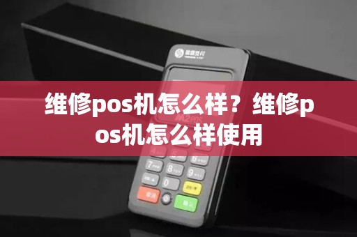 维修pos机怎么样？维修pos机怎么样使用