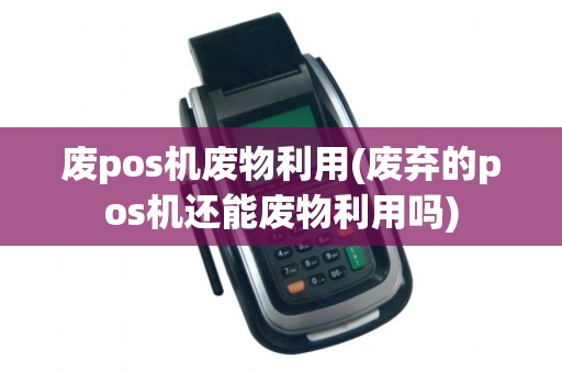 废pos机废物利用(废弃的pos机还能废物利用吗)