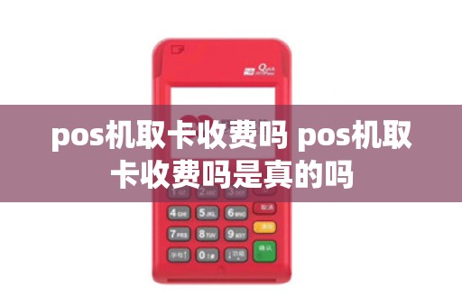 pos机取卡收费吗 pos机取卡收费吗是真的吗