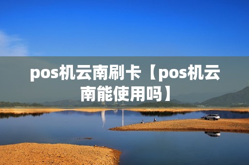 pos机云南刷卡【pos机云南能使用吗】