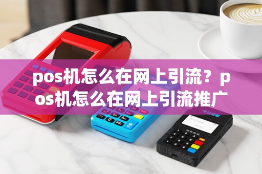 pos机怎么在网上引流？pos机怎么在网上引流推广