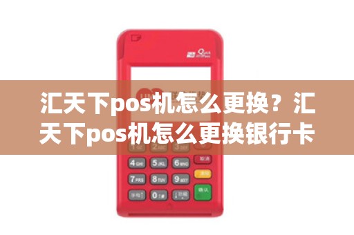 汇天下pos机怎么更换？汇天下pos机怎么更换银行卡