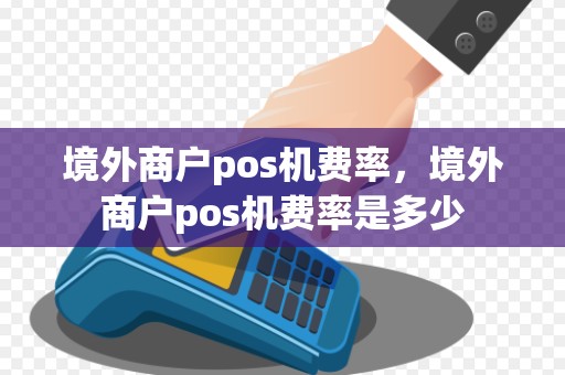 境外商户pos机费率，境外商户pos机费率是多少
