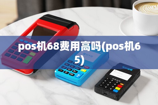 pos机68费用高吗(pos机65)