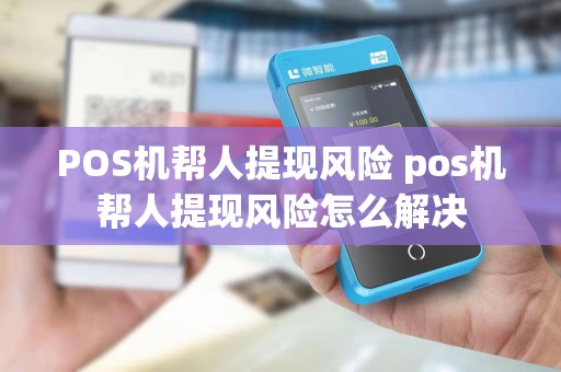 POS机帮人提现风险 pos机帮人提现风险怎么解决