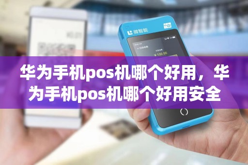 华为手机pos机哪个好用，华为手机pos机哪个好用安全