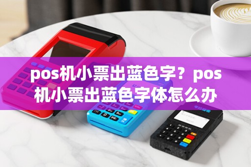 pos机小票出蓝色字？pos机小票出蓝色字体怎么办