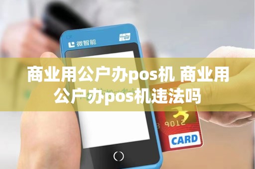 商业用公户办pos机 商业用公户办pos机违法吗