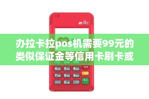 办拉卡拉pos机需要99元的类似保证金等信用卡刷卡或一次性刷够两千元以后会返回，是不是这样的？