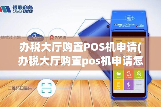 办税大厅购置POS机申请(办税大厅购置pos机申请怎么写)