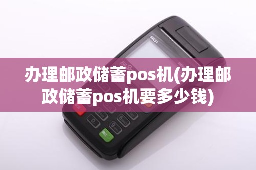 办理邮政储蓄pos机(办理邮政储蓄pos机要多少钱)