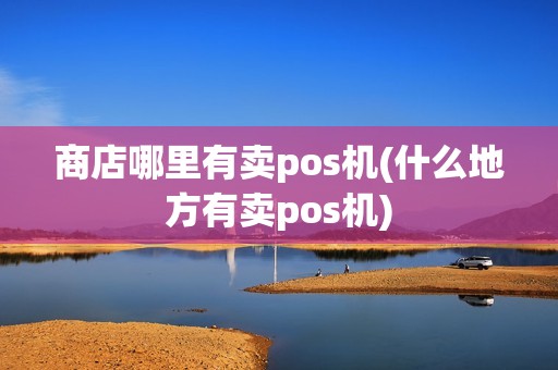 商店哪里有卖pos机(什么地方有卖pos机)