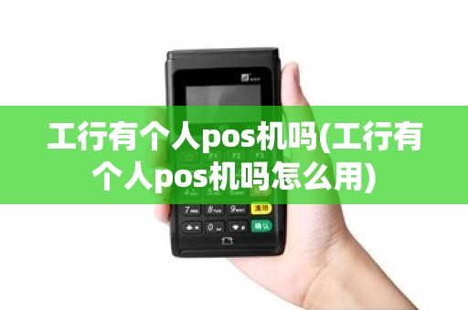 工行有个人pos机吗(工行有个人pos机吗怎么用)