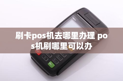 刷卡pos机去哪里办理 pos机刷哪里可以办