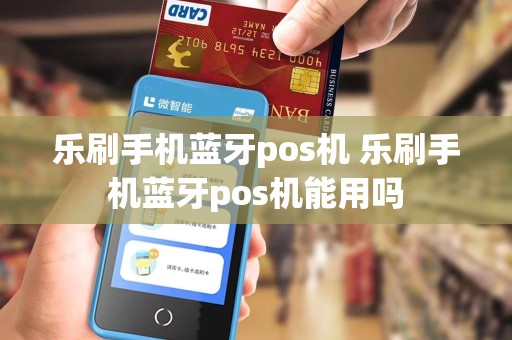 乐刷手机蓝牙pos机 乐刷手机蓝牙pos机能用吗