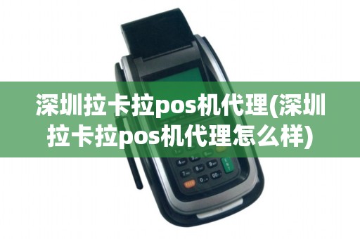 深圳拉卡拉pos机代理(深圳拉卡拉pos机代理怎么样)
