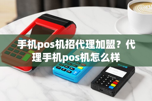 手机pos机招代理加盟？代理手机pos机怎么样
