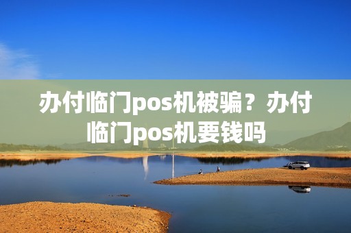 办付临门pos机被骗？办付临门pos机要钱吗