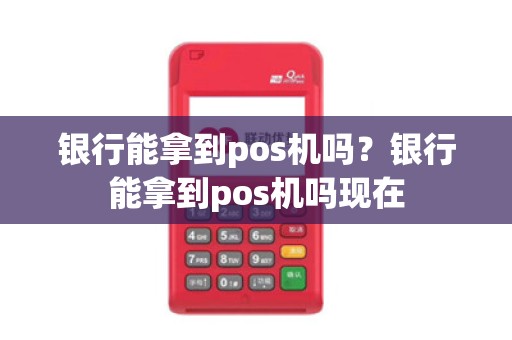 银行能拿到pos机吗？银行能拿到pos机吗现在