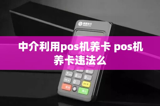 中介利用pos机养卡 pos机养卡违法么