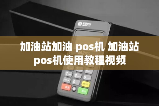 加油站加油 pos机 加油站pos机使用教程视频