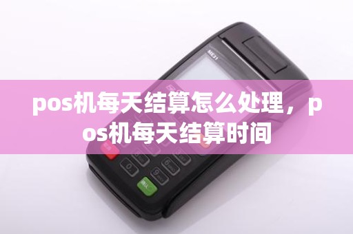pos机每天结算怎么处理，pos机每天结算时间