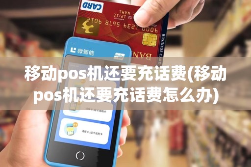 移动pos机还要充话费(移动pos机还要充话费怎么办)