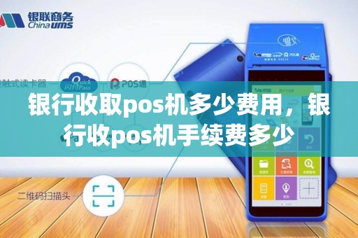 银行收取pos机多少费用，银行收pos机手续费多少
