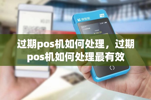 过期pos机如何处理，过期pos机如何处理最有效