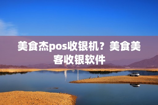 美食杰pos收银机？美食美客收银软件