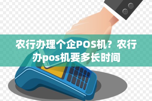 农行办理个企POS机？农行办pos机要多长时间