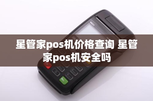 星管家pos机价格查询 星管家pos机安全吗