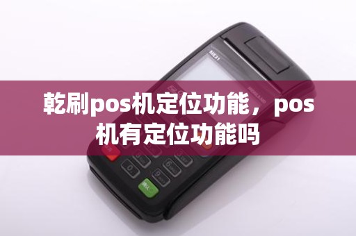 乾刷pos机定位功能，pos机有定位功能吗