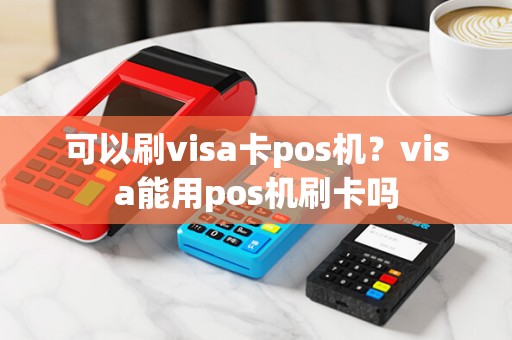 可以刷visa卡pos机？visa能用pos机刷卡吗