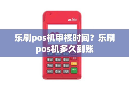 乐刷pos机审核时间？乐刷pos机多久到账