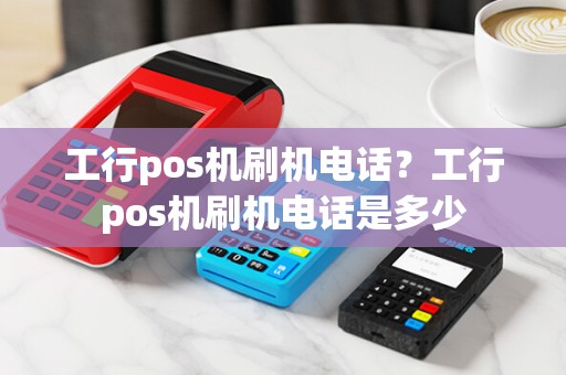 工行pos机刷机电话？工行pos机刷机电话是多少