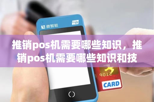 推销pos机需要哪些知识，推销pos机需要哪些知识和技能