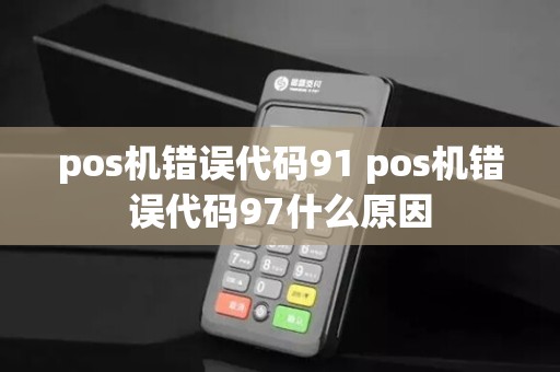 pos机错误代码91 pos机错误代码97什么原因