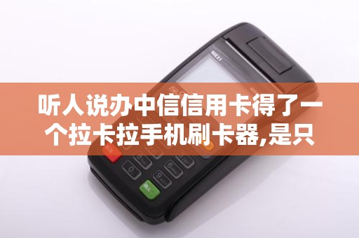 听人说办中信信用卡得了一个拉卡拉手机刷卡器,是只要办...