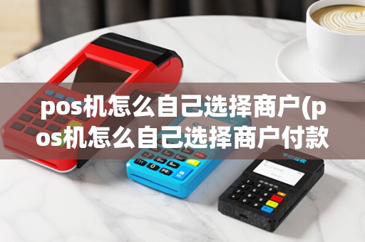 pos机怎么自己选择商户(pos机怎么自己选择商户付款)