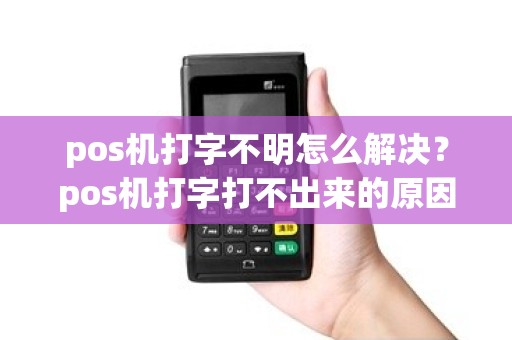 pos机打字不明怎么解决？pos机打字打不出来的原因