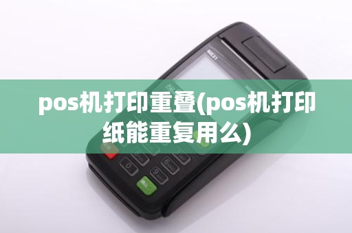 pos机打印重叠(pos机打印纸能重复用么)