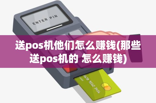 送pos机他们怎么赚钱(那些送pos机的 怎么赚钱)