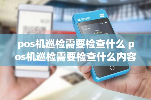 pos机巡检需要检查什么 pos机巡检需要检查什么内容