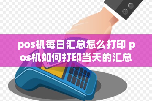 pos机每日汇总怎么打印 pos机如何打印当天的汇总